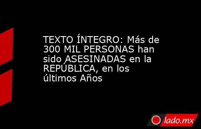 TEXTO ÍNTEGRO: Más de 300 MIL PERSONAS han sido ASESINADAS en la REPÚBLICA, en los últimos Años. Noticias en tiempo real