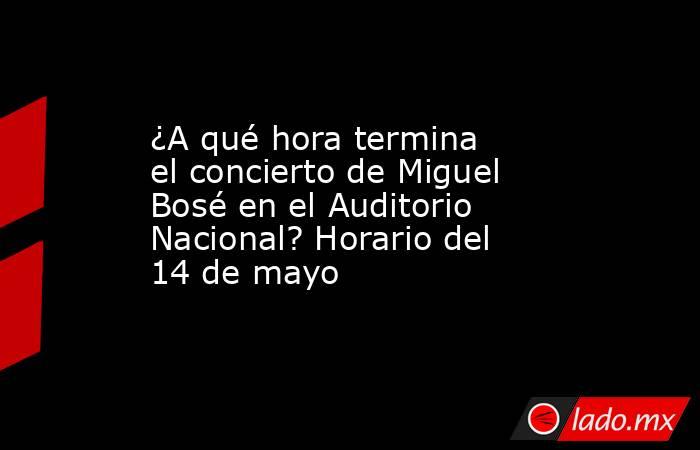 ¿A qué hora termina el concierto de Miguel Bosé en el Auditorio Nacional? Horario del 14 de mayo. Noticias en tiempo real