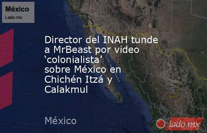 Director del INAH tunde a MrBeast por video ‘colonialista’ sobre México en Chichén Itzá y Calakmul. Noticias en tiempo real
