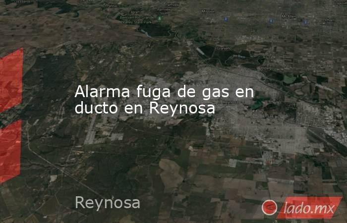 Alarma fuga de gas en ducto en Reynosa. Noticias en tiempo real