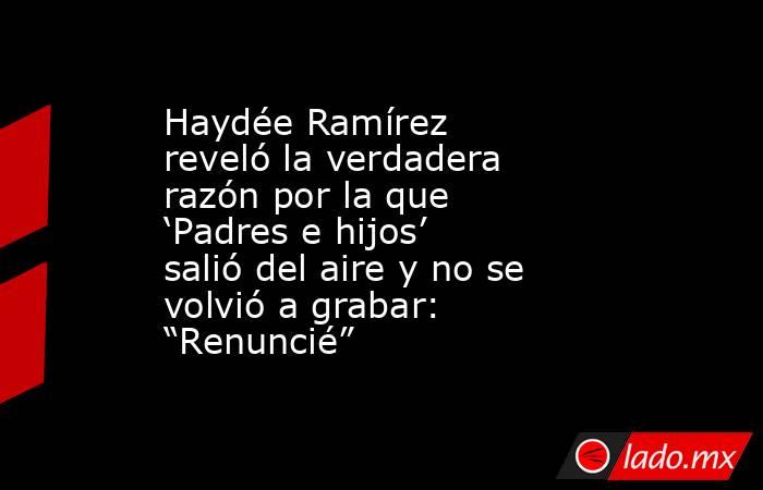 Haydée Ramírez reveló la verdadera razón por la que ‘Padres e hijos’ salió del aire y no se volvió a grabar: “Renuncié”. Noticias en tiempo real