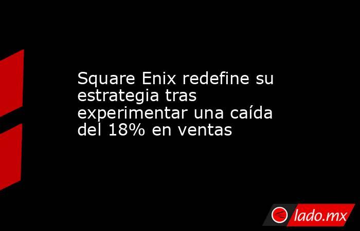 Square Enix redefine su estrategia tras experimentar una caída del 18% en ventas. Noticias en tiempo real