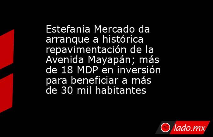 Estefanía Mercado da arranque a histórica repavimentación de la Avenida Mayapán; más de 18 MDP en inversión para beneficiar a más de 30 mil habitantes. Noticias en tiempo real