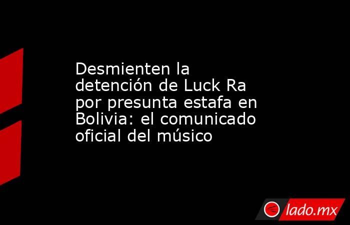 Desmienten la detención de Luck Ra por presunta estafa en Bolivia: el comunicado oficial del músico. Noticias en tiempo real