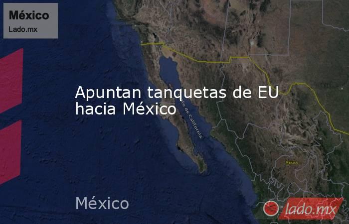 Apuntan tanquetas de EU hacia México. Noticias en tiempo real