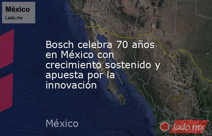 Bosch celebra 70 años en México con crecimiento sostenido y apuesta por la innovación. Noticias en tiempo real