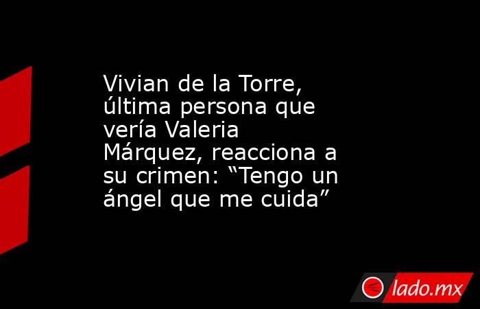 Vivian de la Torre, última persona que vería Valeria Márquez, reacciona a su crimen: “Tengo un ángel que me cuida”. Noticias en tiempo real