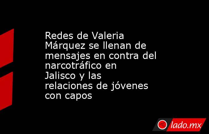 Redes de Valeria Márquez se llenan de mensajes en contra del narcotráfico en Jalisco y las relaciones de jóvenes con capos. Noticias en tiempo real
