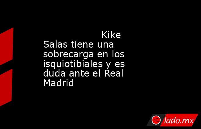                                                                   Kike Salas tiene una sobrecarga en los isquiotibiales y es duda ante el Real Madrid                                                              . Noticias en tiempo real