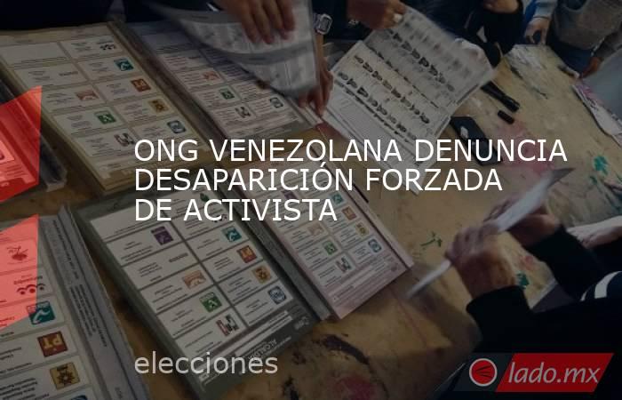 ONG VENEZOLANA DENUNCIA DESAPARICIÓN FORZADA DE ACTIVISTA. Noticias en tiempo real