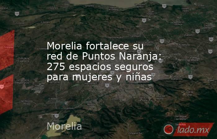 Morelia fortalece su red de Puntos Naranja: 275 espacios seguros para mujeres y niñas. Noticias en tiempo real