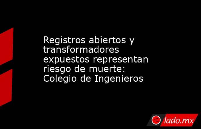 Registros abiertos y transformadores expuestos representan riesgo de muerte: Colegio de Ingenieros. Noticias en tiempo real