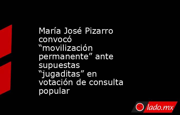 María José Pizarro convocó “movilización permanente” ante supuestas “jugaditas” en votación de consulta popular. Noticias en tiempo real