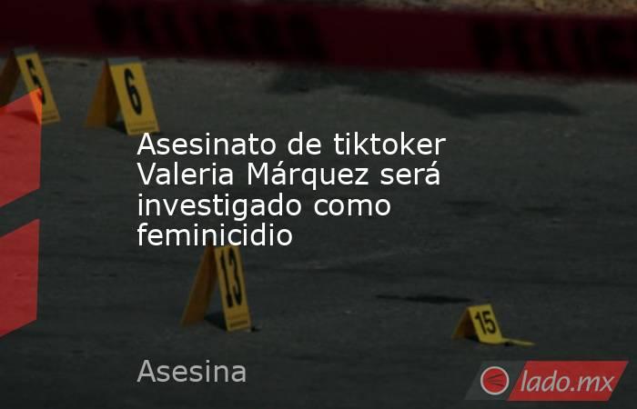 Asesinato de tiktoker Valeria Márquez será investigado como feminicidio. Noticias en tiempo real