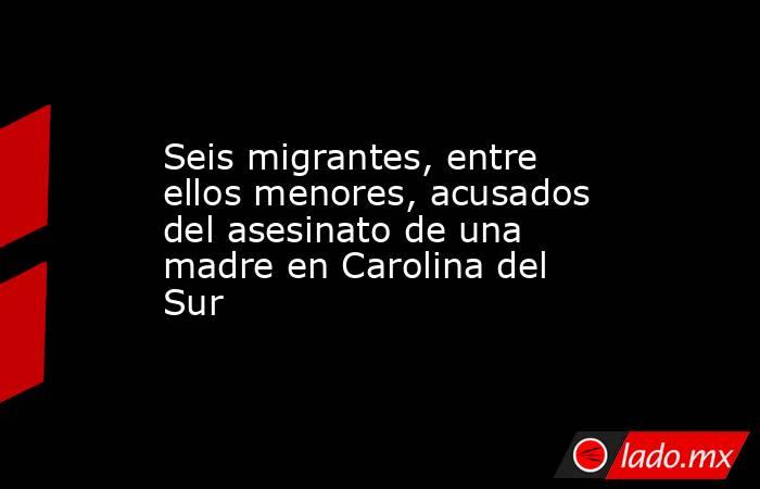 Seis migrantes, entre ellos menores, acusados del asesinato de una madre en Carolina del Sur. Noticias en tiempo real