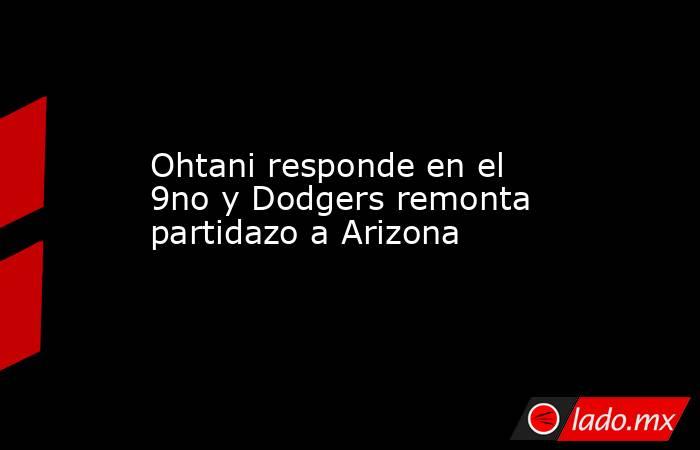 Ohtani responde en el 9no y Dodgers remonta partidazo a Arizona. Noticias en tiempo real