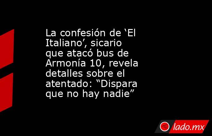 La confesión de ‘El Italiano’, sicario que atacó bus de Armonía 10, revela detalles sobre el atentado: “Dispara que no hay nadie”. Noticias en tiempo real