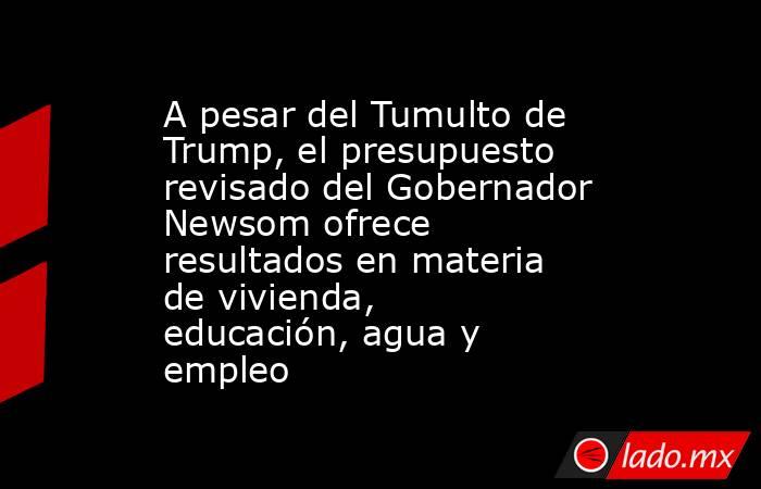 A pesar del Tumulto de Trump, el presupuesto revisado del Gobernador Newsom ofrece resultados en materia de vivienda, educación, agua y empleo. Noticias en tiempo real