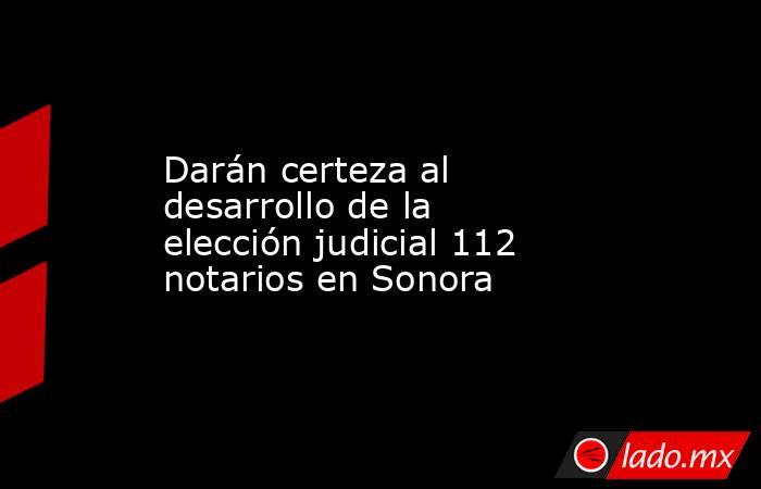 Darán certeza al desarrollo de la elección judicial 112 notarios en Sonora. Noticias en tiempo real