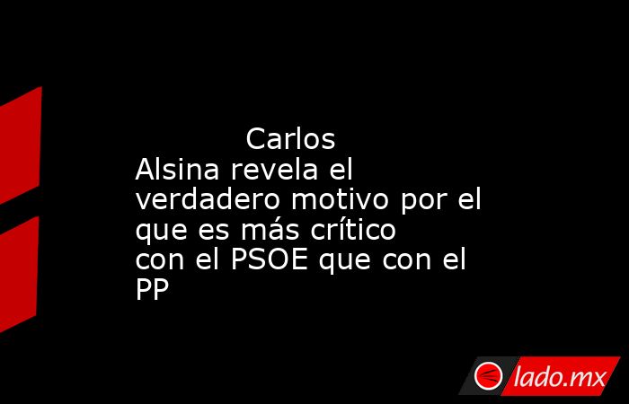                                                                                                            Carlos Alsina revela el verdadero motivo por el que es más crítico con el PSOE que con el PP                                                        . Noticias en tiempo real