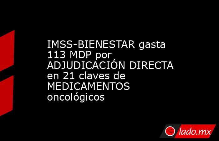 IMSS-BIENESTAR gasta 113 MDP por ADJUDICACIÓN DIRECTA en 21 claves de MEDICAMENTOS oncológicos. Noticias en tiempo real