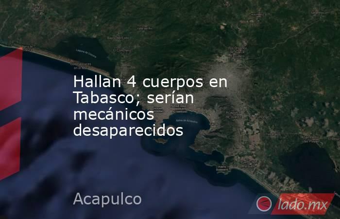Hallan 4 cuerpos en Tabasco; serían mecánicos desaparecidos. Noticias en tiempo real