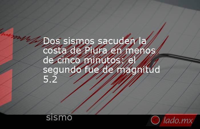 Dos sismos sacuden la costa de Piura en menos de cinco minutos: el segundo fue de magnitud 5.2. Noticias en tiempo real