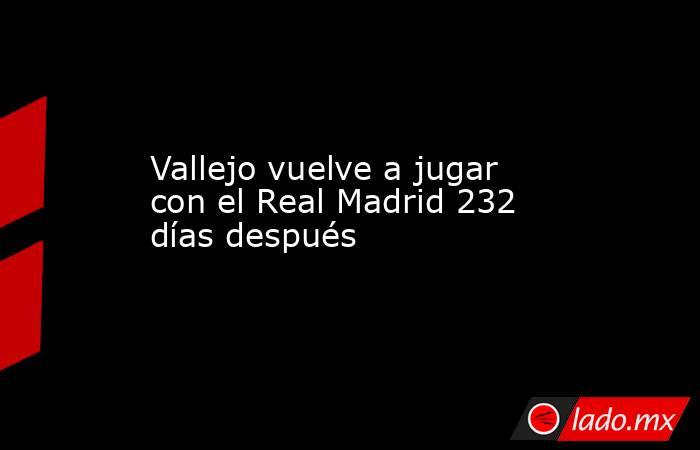 Vallejo vuelve a jugar con el Real Madrid 232 días después. Noticias en tiempo real