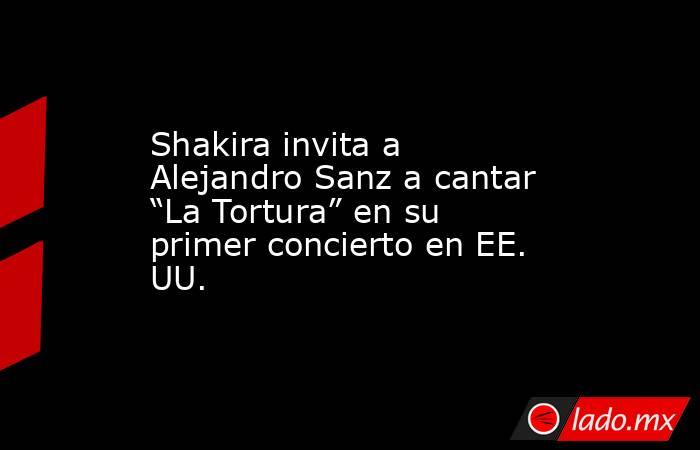Shakira invita a Alejandro Sanz a cantar “La Tortura” en su primer concierto en EE. UU.. Noticias en tiempo real