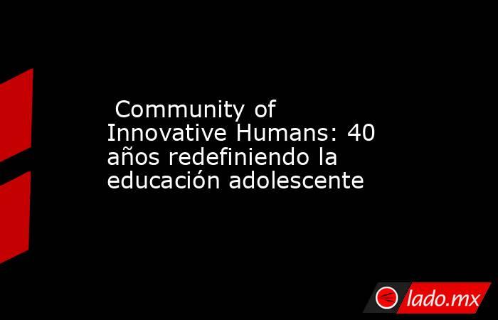  Community of Innovative Humans: 40 años redefiniendo la educación adolescente. Noticias en tiempo real