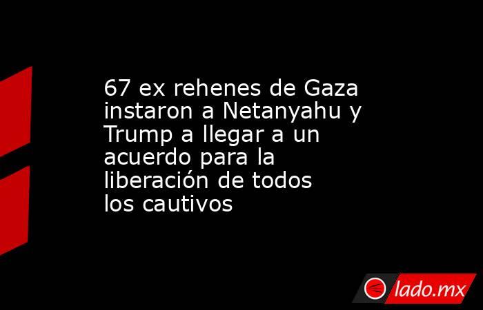 67 ex rehenes de Gaza instaron a Netanyahu y Trump a llegar a un acuerdo para la liberación de todos los cautivos. Noticias en tiempo real