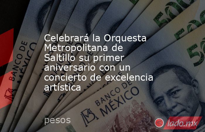 Celebrará la Orquesta Metropolitana de Saltillo su primer aniversario con un concierto de excelencia artística. Noticias en tiempo real