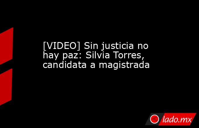 [VIDEO] Sin justicia no hay paz: Silvia Torres, candidata a magistrada. Noticias en tiempo real