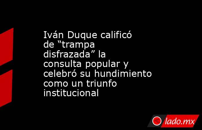 Iván Duque calificó de “trampa disfrazada” la consulta popular y celebró su hundimiento como un triunfo institucional. Noticias en tiempo real