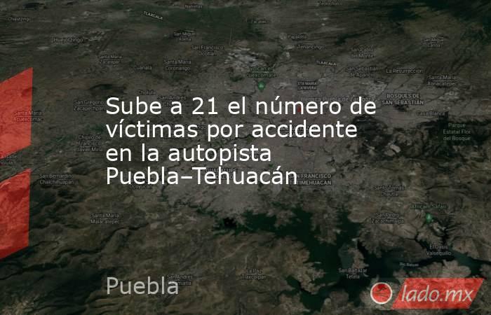 Sube a 21 el número de víctimas por accidente en la autopista Puebla–Tehuacán. Noticias en tiempo real