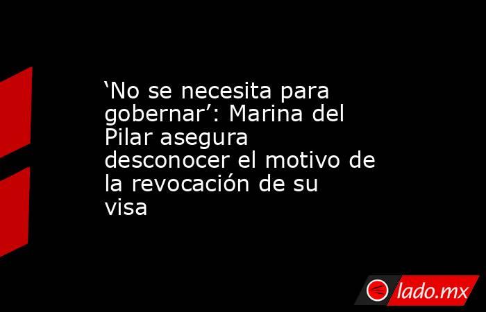 ‘No se necesita para gobernar’: Marina del Pilar asegura desconocer el motivo de la revocación de su visa. Noticias en tiempo real