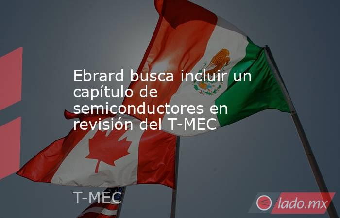 Ebrard busca incluir un capítulo de semiconductores en revisión del T-MEC. Noticias en tiempo real