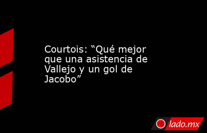                                         Courtois: “Qué mejor que una asistencia de Vallejo y un gol de Jacobo”                                    . Noticias en tiempo real
