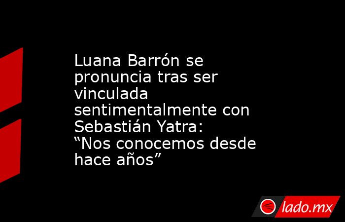 Luana Barrón se pronuncia tras ser vinculada sentimentalmente con Sebastián Yatra: “Nos conocemos desde hace años”. Noticias en tiempo real