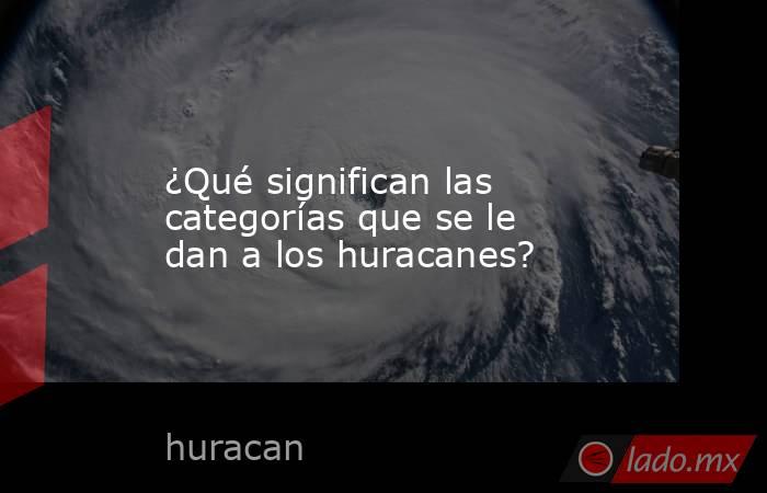 ¿Qué significan las categorías que se le dan a los huracanes?. Noticias en tiempo real