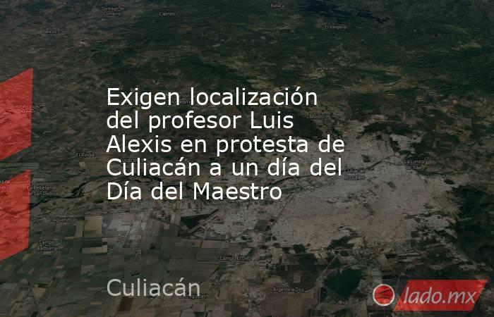 Exigen localización del profesor Luis Alexis en protesta de Culiacán a un día del Día del Maestro. Noticias en tiempo real