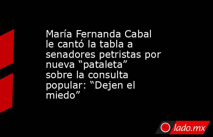 María Fernanda Cabal le cantó la tabla a senadores petristas por nueva “pataleta” sobre la consulta popular: “Dejen el miedo”. Noticias en tiempo real