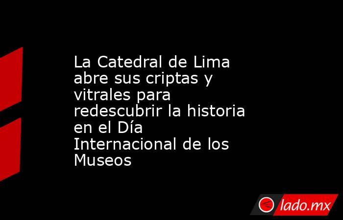 La Catedral de Lima abre sus criptas y vitrales para redescubrir la historia en el Día Internacional de los Museos. Noticias en tiempo real