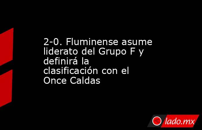 2-0. Fluminense asume liderato del Grupo F y definirá la clasificación con el Once Caldas. Noticias en tiempo real