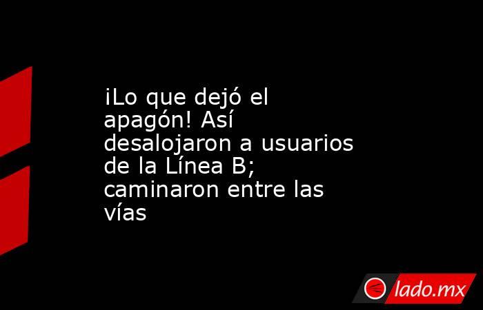 ¡Lo que dejó el apagón! Así desalojaron a usuarios de la Línea B; caminaron entre las vías . Noticias en tiempo real