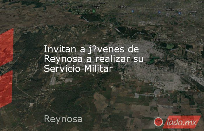 Invitan a j?venes de Reynosa a realizar su Servicio Militar. Noticias en tiempo real