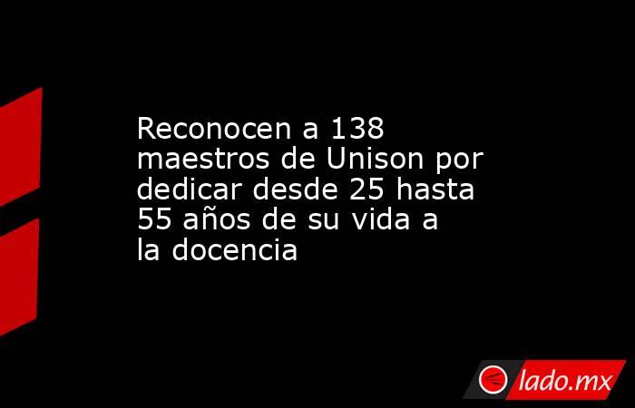 Reconocen a 138 maestros de Unison por dedicar desde 25 hasta 55 años de su vida a la docencia. Noticias en tiempo real