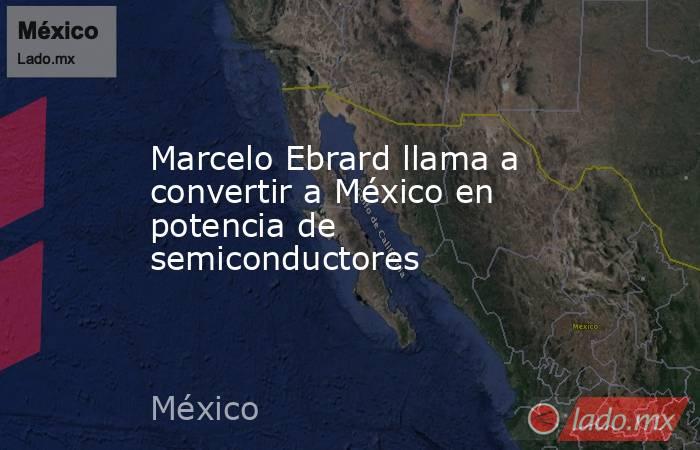 Marcelo Ebrard llama a convertir a México en potencia de semiconductores. Noticias en tiempo real
