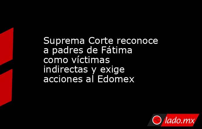 Suprema Corte reconoce a padres de Fátima como víctimas indirectas y exige acciones al Edomex. Noticias en tiempo real