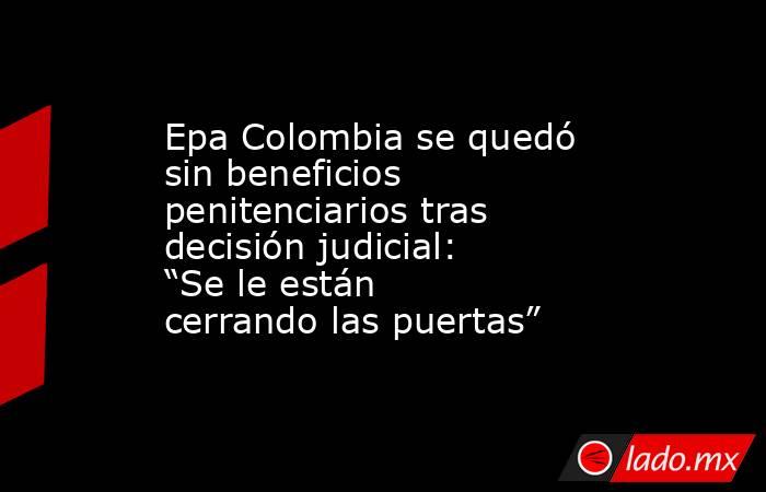Epa Colombia se quedó sin beneficios penitenciarios tras decisión judicial: “Se le están cerrando las puertas”. Noticias en tiempo real